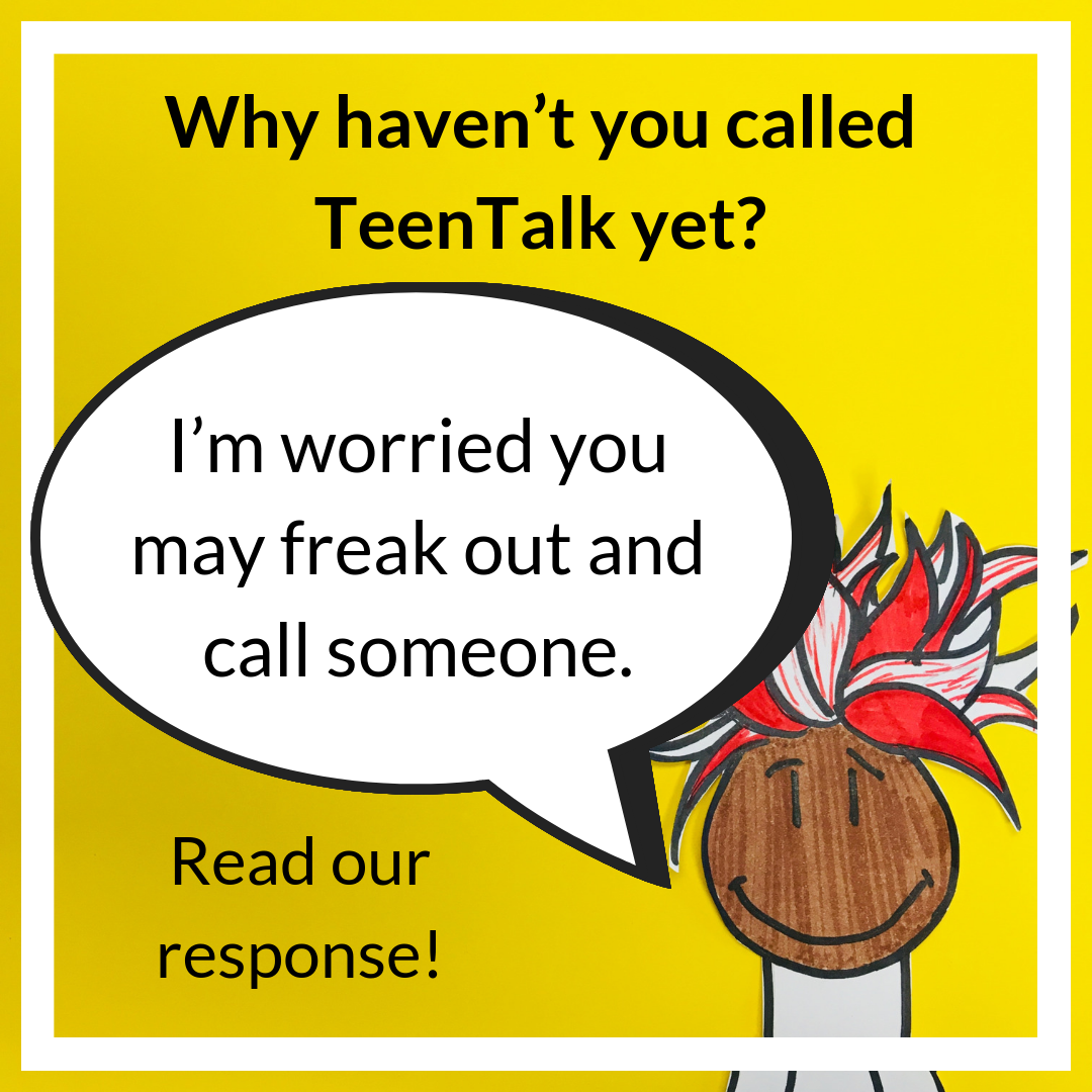 I'm worried you may freak out and call someone