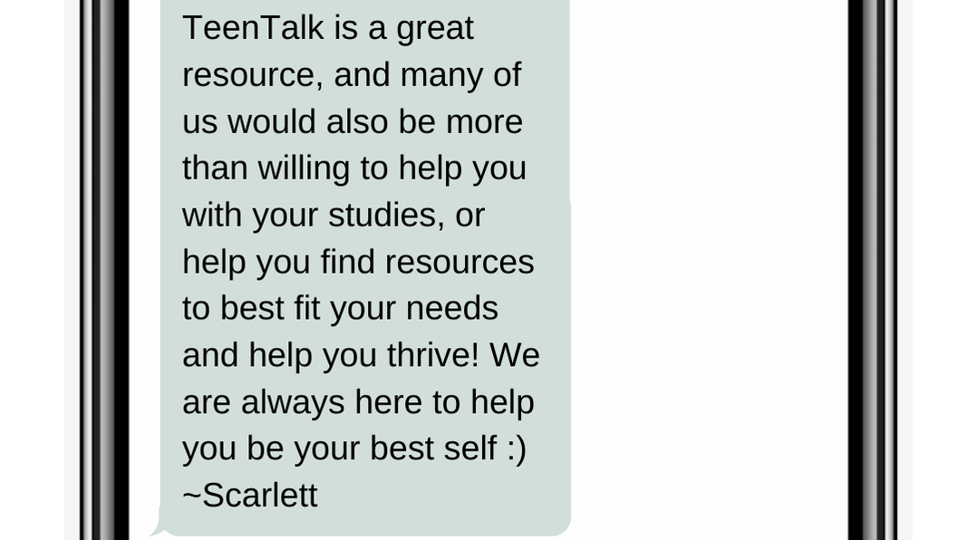 TeenTalk is a great resource, and many of us would also be more than willing to help you with your studies, or help you find resources to best fit your needs and help you thrive! We are always here to help you be your best self :) ~Scarlett