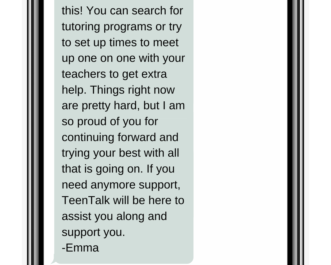 this! You can search for tutoring programs or try to set up times to meet up one on one with your teachers to get extra help. Things right now are pretty hard, but I am so proud of you for continuing forward and trying your best with all that is going on. If you need anymore support, TeenTalk will be here to assist you along and support you. -Emma